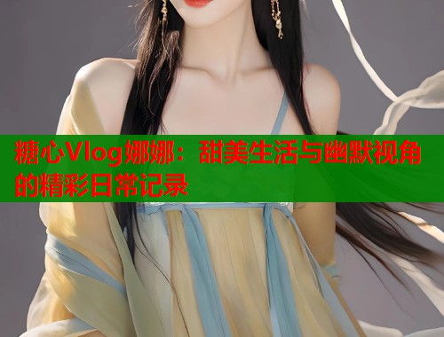 糖心Vlog娜娜：甜美生活与幽默视角的精彩日常记录