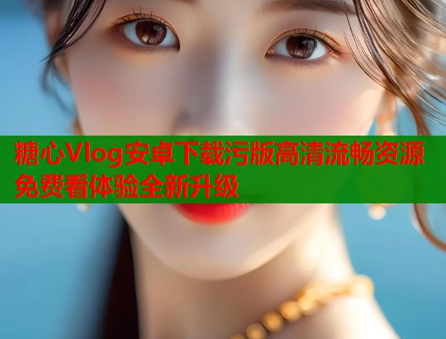糖心Vlog安卓下载污版高清流畅资源免费看体验全新升级