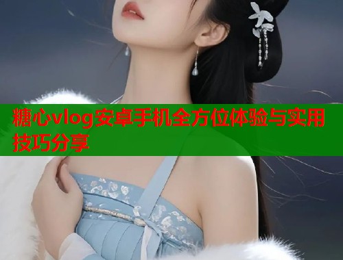 糖心vlog安卓手机全方位体验与实用技巧分享