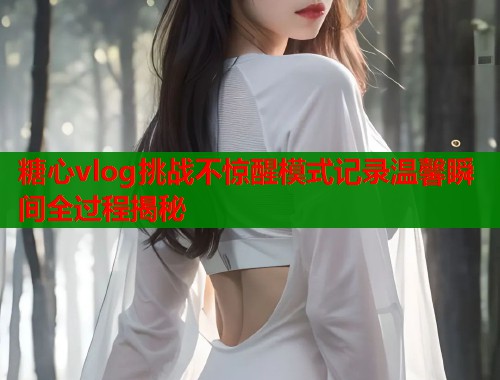 糖心vlog挑战不惊醒模式记录温馨瞬间全过程揭秘