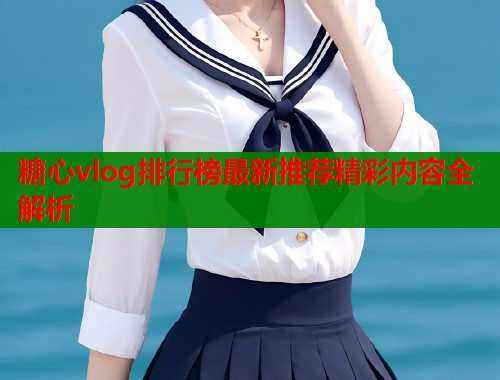 糖心vlog排行榜最新推荐精彩内容全解析