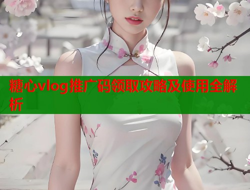 糖心vlog推广码领取攻略及使用全解析