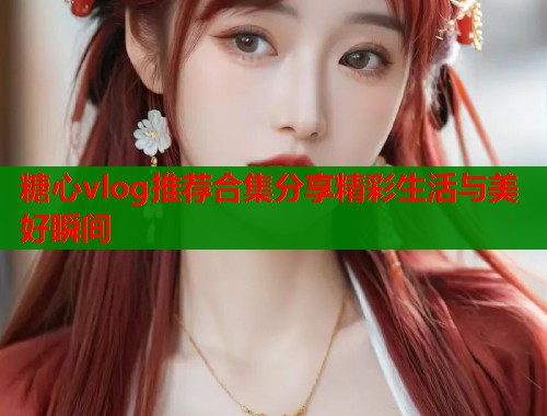 糖心vlog推荐合集分享精彩生活与美好瞬间