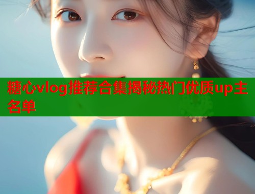 糖心vlog推荐合集揭秘热门优质up主名单