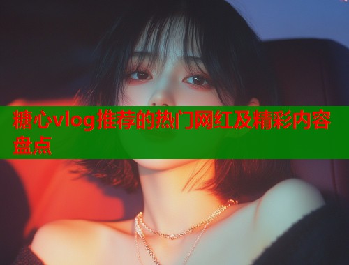 糖心vlog推荐的热门网红及精彩内容盘点