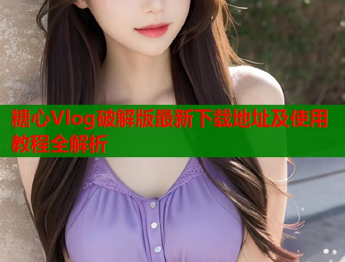 糖心Vlog破解版最新下载地址及使用教程全解析