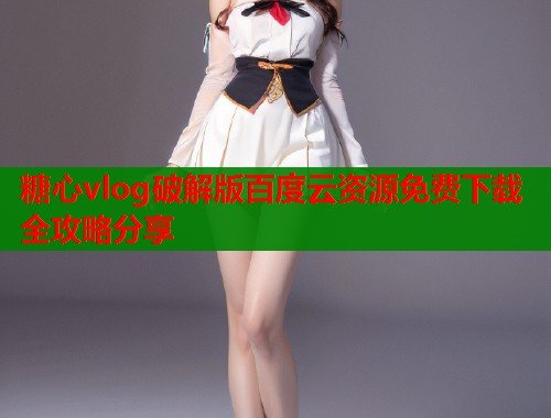 糖心vlog破解版百度云资源免费下载全攻略分享