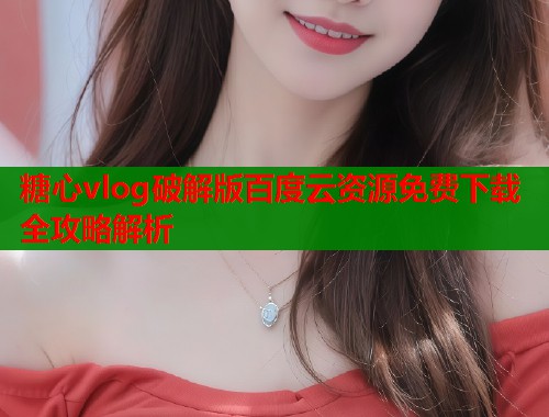 糖心vlog破解版百度云资源免费下载全攻略解析