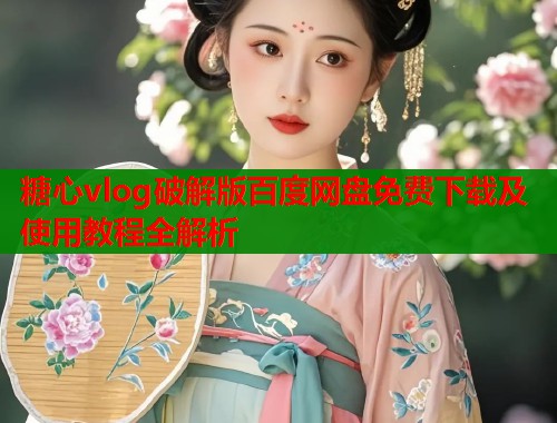 糖心vlog破解版百度网盘免费下载及使用教程全解析