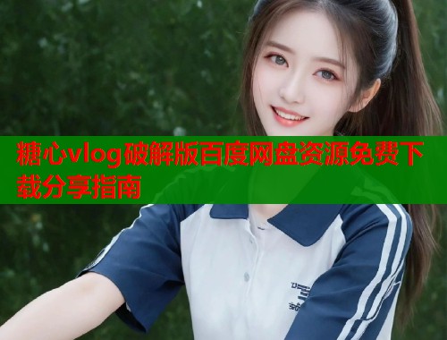 糖心vlog破解版百度网盘资源免费下载分享指南