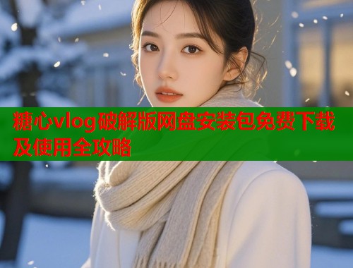 糖心vlog破解版网盘安装包免费下载及使用全攻略