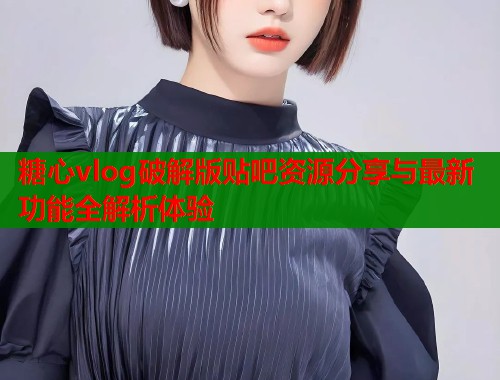 糖心vlog破解版贴吧资源分享与最新功能全解析体验