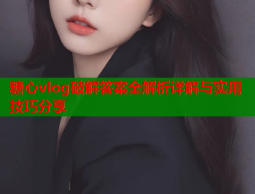 糖心vlog破解答案全解析详解与实用技巧分享