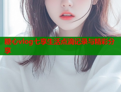 糖心vlog七享生活点滴记录与精彩分享