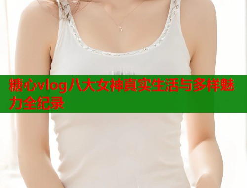 糖心vlog八大女神真实生活与多样魅力全纪录