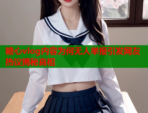 糖心vlog内容为何无人举报引发网友热议揭秘真相
