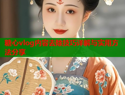 糖心vlog内容去除技巧详解与实用方法分享