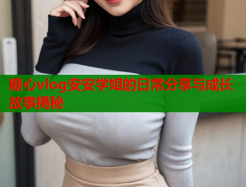 糖心vlog安安学姐的日常分享与成长故事揭秘
