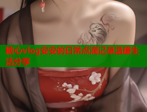 糖心vlog安安的日常点滴记录温暖生活分享