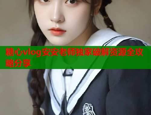 糖心vlog安安老师独家破解资源全攻略分享