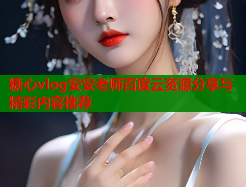 糖心vlog安安老师百度云资源分享与精彩内容推荐
