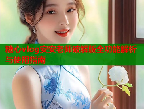 糖心vlog安安老师破解版全功能解析与使用指南