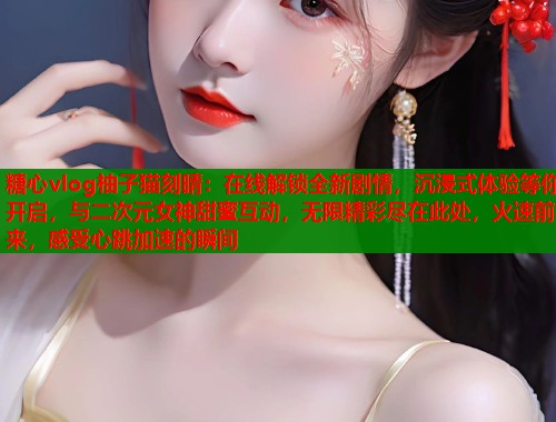 糖心vlog柚子猫刻晴：在线解锁全新剧情，沉浸式体验等你开启，与二次元女神甜蜜互动，无限精彩尽在此处，火速前来，感受心跳加速的瞬间