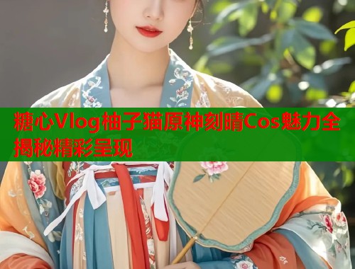 糖心Vlog柚子猫原神刻晴Cos魅力全揭秘精彩呈现