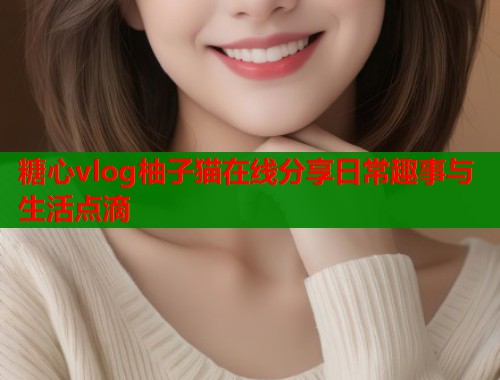 糖心vlog柚子猫在线分享日常趣事与生活点滴