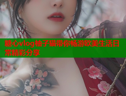 糖心vlog柚子猫带你畅游欧美生活日常精彩分享