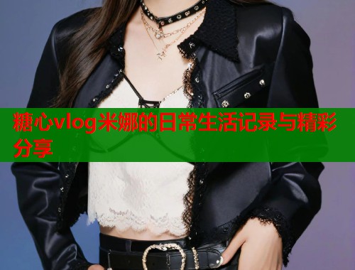 糖心vlog米娜的日常生活记录与精彩分享