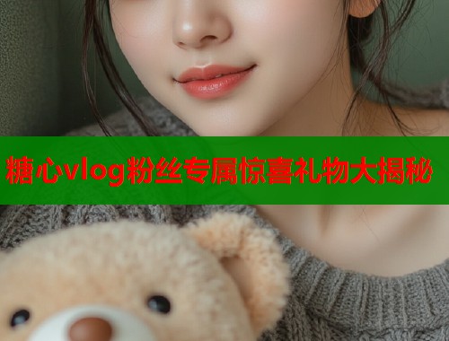 糖心vlog粉丝专属惊喜礼物大揭秘