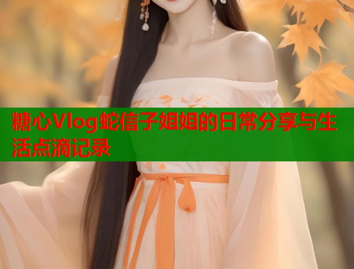 糖心Vlog蛇信子姐姐的日常分享与生活点滴记录