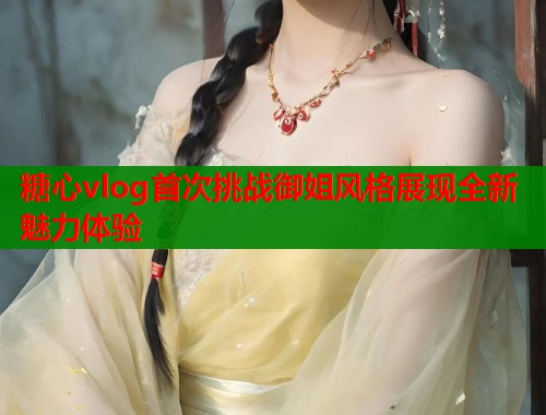 糖心vlog首次挑战御姐风格展现全新魅力体验