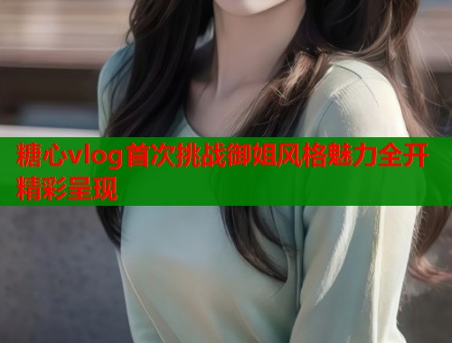 糖心vlog首次挑战御姐风格魅力全开精彩呈现
