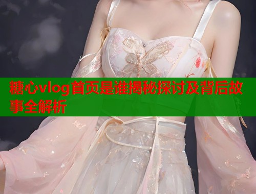 糖心vlog首页是谁揭秘探讨及背后故事全解析
