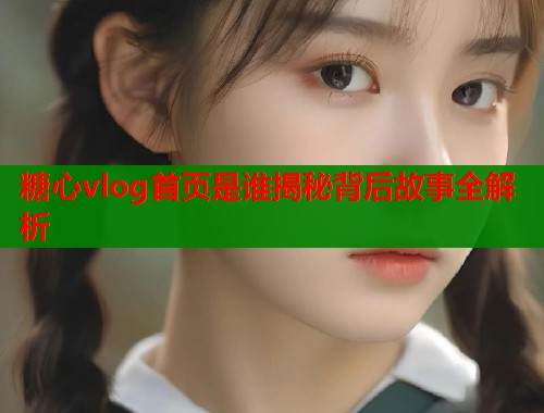 糖心vlog首页是谁揭秘背后故事全解析