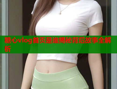 糖心vlog首页是谁揭秘背后故事全解析