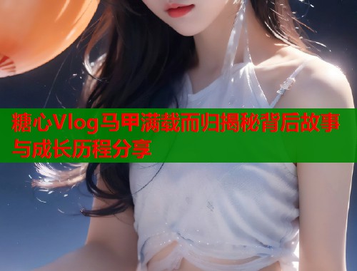 糖心Vlog马甲满载而归揭秘背后故事与成长历程分享