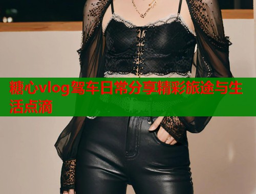 糖心vlog驾车日常分享精彩旅途与生活点滴