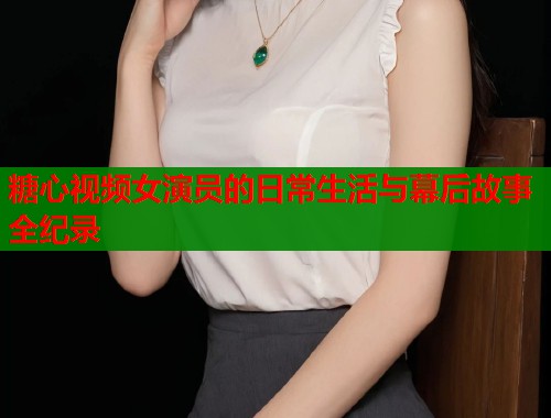 糖心视频女演员的日常生活与幕后故事全纪录