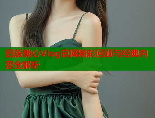 旧版糖心Vlog官网精彩回顾与经典内容全解析