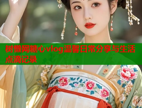 树懒网糖心vlog温馨日常分享与生活点滴记录