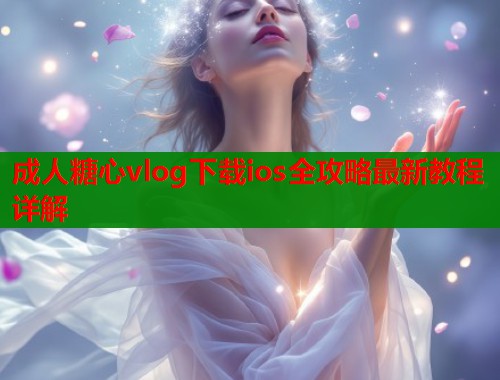 成人糖心vlog下载ios全攻略最新教程详解