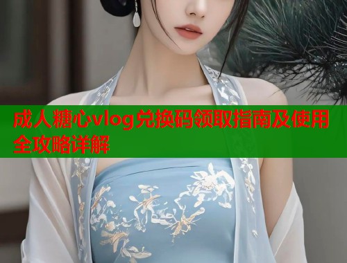 成人糖心vlog兑换码领取指南及使用全攻略详解