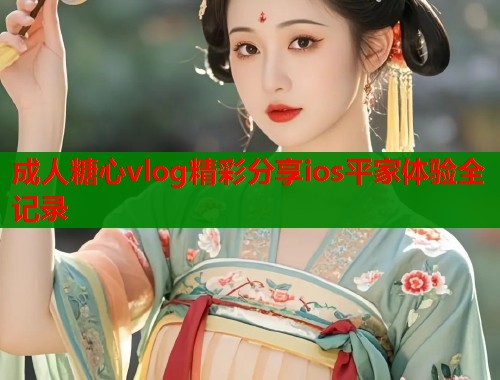 成人糖心vlog精彩分享ios平家体验全记录
