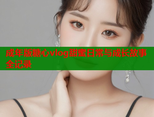 成年版糖心vlog甜蜜日常与成长故事全记录