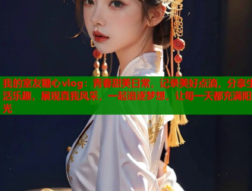 我的室友糖心vlog：青春甜美日常，记录美好点滴，分享生活乐趣，展现真我风采，一起追逐梦想，让每一天都充满阳光