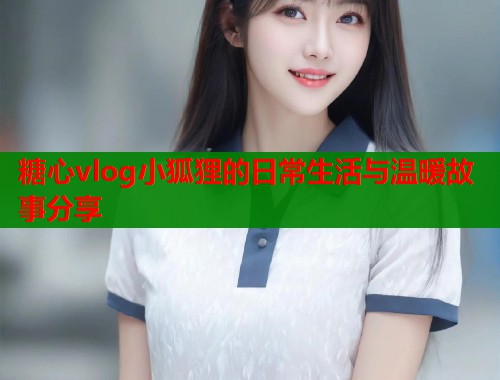 糖心vlog小狐狸的日常生活与温暖故事分享