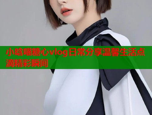 小晗喵糖心vlog日常分享温馨生活点滴精彩瞬间